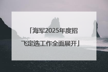 海军2025年度招飞定选工作全面展开