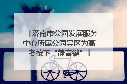 济南市公园发展服务中心所属公园景区为高考按下“静音键”