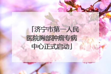 济宁市第一人民医院胸部肿瘤专病中心正式启动