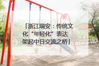 浙江瑞安：传统文化“年轻化”表达 架起中日交流之桥