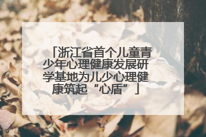 浙江省首个儿童青少年心理健康发展研学基地为儿少心理健康筑起“心盾”