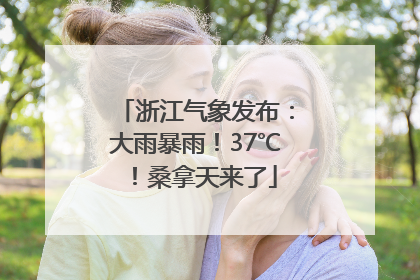 浙江气象发布：大雨暴雨！37℃！桑拿天来了