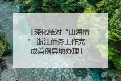 深化结对“山海情” 浙江侨务工作完成首例异地办理