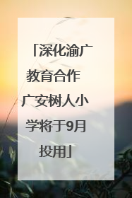 深化渝广教育合作 广安树人小学将于9月投用