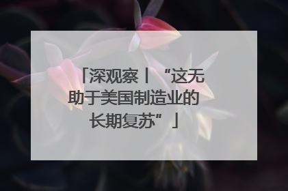 深观察丨“这无助于美国制造业的长期复苏”
