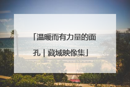 温暖而有力量的面孔｜藏域映像集