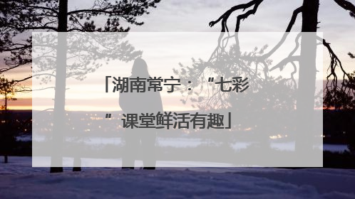 湖南常宁：“七彩”课堂鲜活有趣