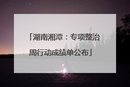 湖南湘潭：专项整治周行动成绩单公布