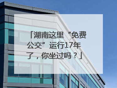 湖南这里“免费公交”运行17年了，你坐过吗？