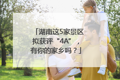 湖南这5家景区拟获评“4A”，有你的家乡吗？