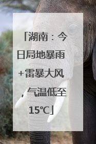 湖南：今日局地暴雨+雷暴大风，气温低至15℃