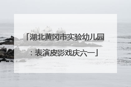 湖北黄冈市实验幼儿园：表演皮影戏庆六一