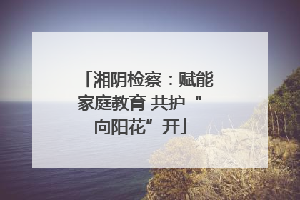 湘阴检察：赋能家庭教育 共护“向阳花”开