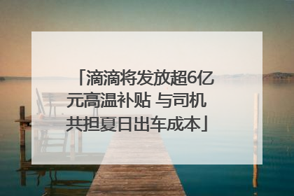 滴滴将发放超6亿元高温补贴 与司机共担夏日出车成本
