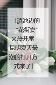 滇池边的“花街宴”火热开席 昆明夏天最潮的打开方式来了