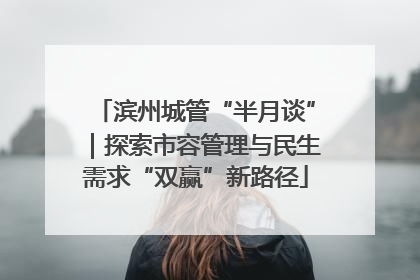 滨州城管“半月谈”｜探索市容管理与民生需求“双赢”新路径