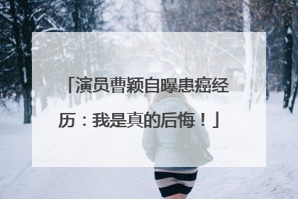 演员曹颖自曝患癌经历：我是真的后悔！