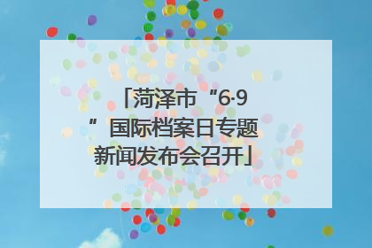 菏泽市“6·9”国际档案日专题新闻发布会召开