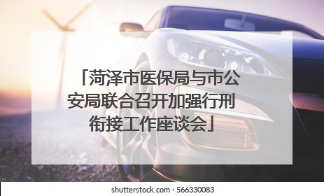 菏泽市医保局与市公安局联合召开加强行刑衔接工作座谈会