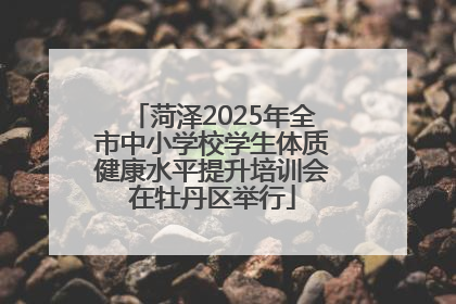 菏泽2025年全市中小学校学生体质健康水平提升培训会在牡丹区举行