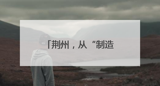 荆州，从“制造”到“智造”