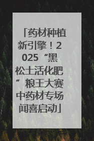 药材种植新引擎！2025“黑松土活化肥”粮王大赛中药材专场闻喜启动