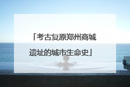 考古复原郑州商城遗址的城市生命史