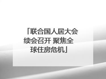 联合国人居大会续会召开 聚焦全球住房危机