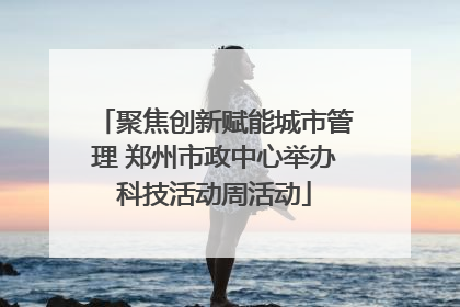 聚焦创新赋能城市管理 郑州市政中心举办科技活动周活动