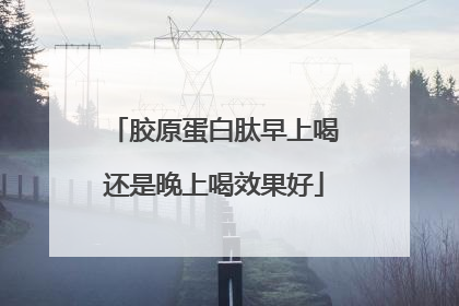 胶原蛋白肽早上喝还是晚上喝效果好