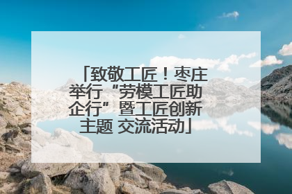 致敬工匠！枣庄举行“劳模工匠助企行”暨工匠创新主题 交流活动