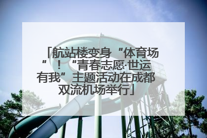 航站楼变身“体育场”！“青春志愿·世运有我”主题活动在成都双流机场举行