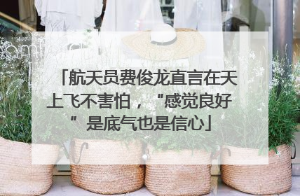 航天员费俊龙直言在天上飞不害怕，“感觉良好”是底气也是信心