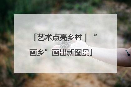 艺术点亮乡村｜“画乡”画出新图景
