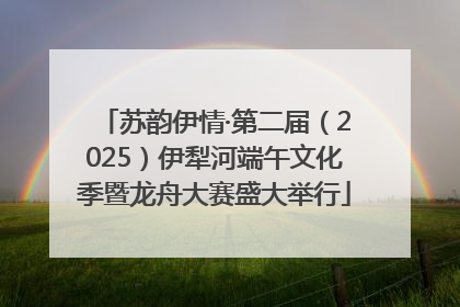 苏韵伊情·第二届（2025）伊犁河端午文化季暨龙舟大赛盛大举行