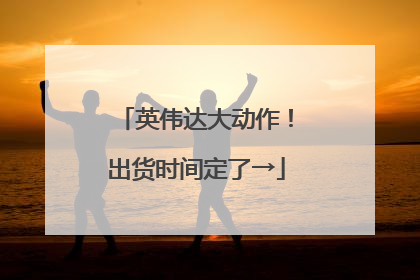 英伟达大动作！出货时间定了→