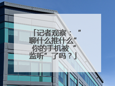 记者观察：“聊什么推什么” 你的手机被“监听”了吗？