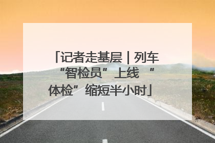 记者走基层｜列车“智检员”上线 “体检”缩短半小时