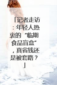 记者走访：年轻人热衷的“临期食品盲盒”，真省钱还是被套路？