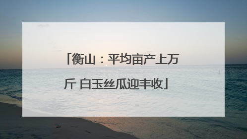 衡山：平均亩产上万斤 白玉丝瓜迎丰收