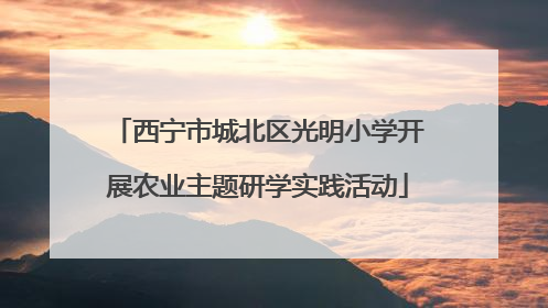 西宁市城北区光明小学开展农业主题研学实践活动