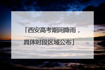 西安高考期间降雨，具体时段区域公布