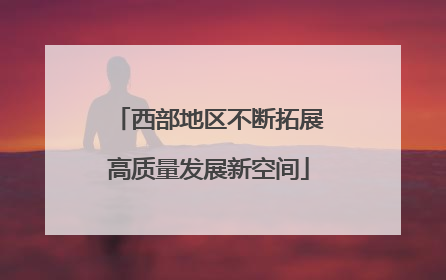 西部地区不断拓展高质量发展新空间