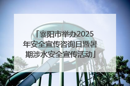 襄阳市举办2025年安全宣传咨询日暨暑期涉水安全宣传活动
