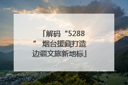 解码“5288” 烟台援藏打造边疆文旅新地标