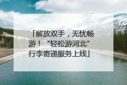 解放双手，无忧畅游！“轻松游河北”行李寄递服务上线