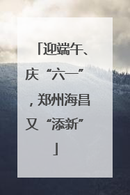 迎端午、庆“六一”，郑州海昌又“添新”