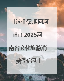 这个暑期回河南！2025河南省文化旅游消费季启动