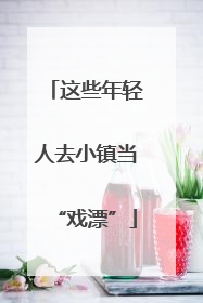 这些年轻人去小镇当“戏漂”
