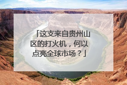 这支来自贵州山区的打火机，何以点亮全球市场？